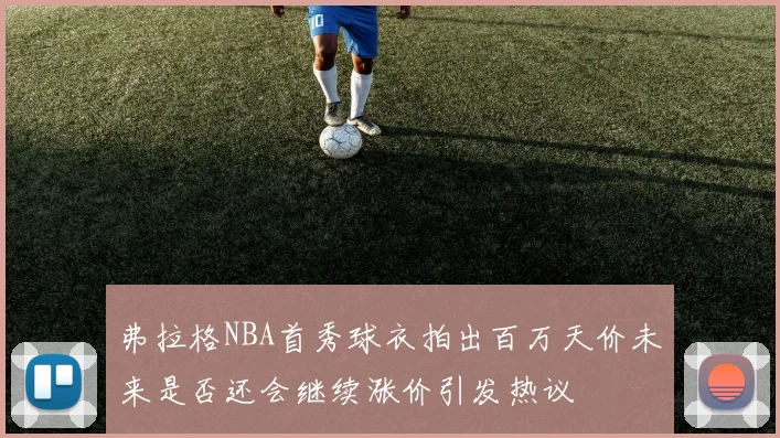 弗拉格NBA首秀球衣拍出百万天价未来是否还会继续涨价引发热议