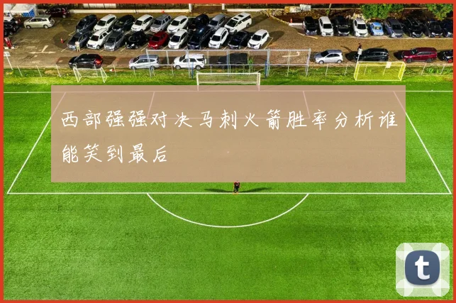 西部强强对决马刺火箭胜率分析谁能笑到最后