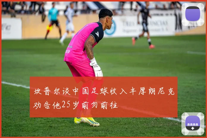 坎普尔谈中国足球收入丰厚朗尼克劝告他25岁前勿前往