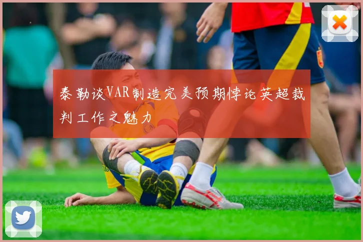 泰勒谈VAR制造完美预期悖论英超裁判工作之魅力