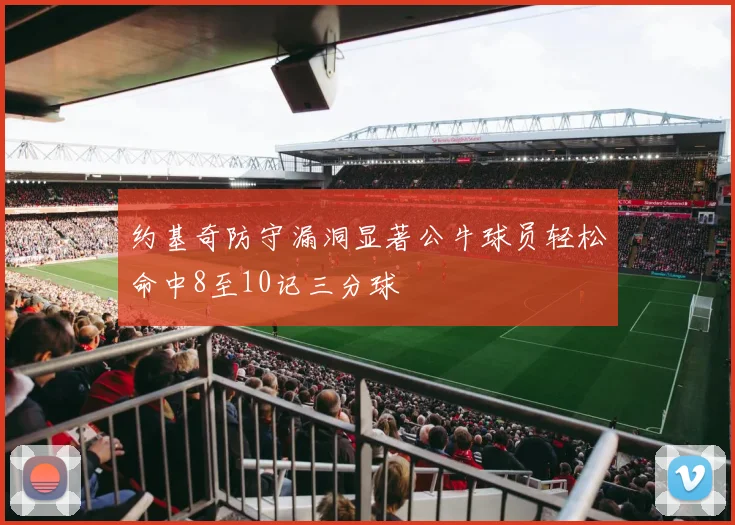 约基奇防守漏洞显著公牛球员轻松命中8至10记三分球