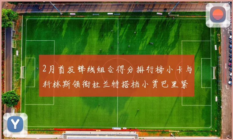 2月首发锋线组合得分排行榜小卡与科林斯领衔杜兰特搭档小贾巴里紧随其后