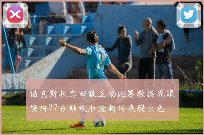 福克斯状态回暖五场比赛数据亮眼场均27分助攻和抢断均表现出色