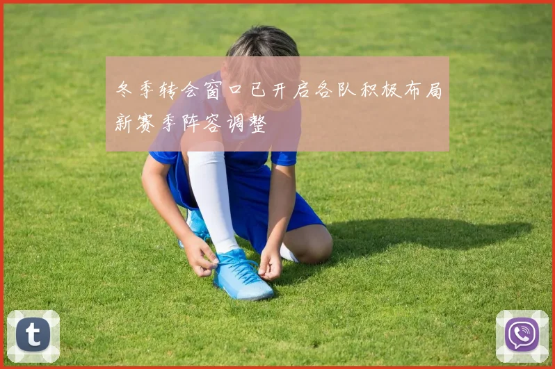 冬季转会窗口已开启各队积极布局新赛季阵容调整