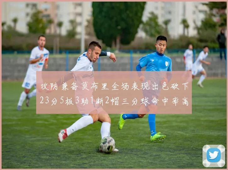 攻防兼备莫布里全场表现出色砍下23分5板3助1断2帽三分球命中率高达60