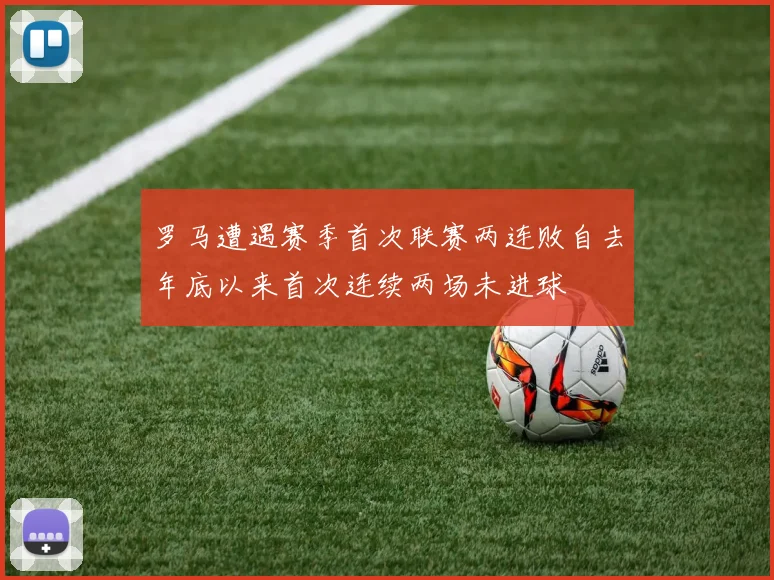 罗马遭遇赛季首次联赛两连败自去年底以来首次连续两场未进球