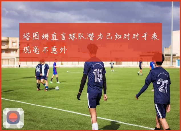 塔图姆直言球队潜力已知对对手表现毫不意外