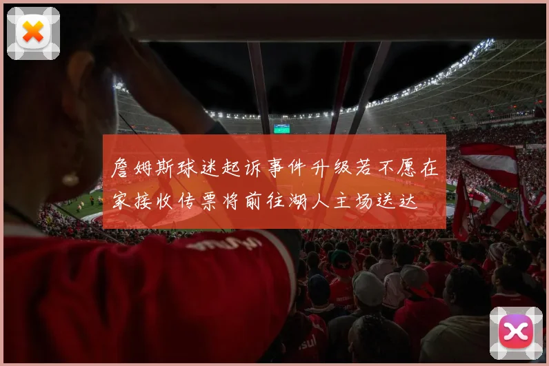 詹姆斯球迷起诉事件升级若不愿在家接收传票将前往湖人主场送达
