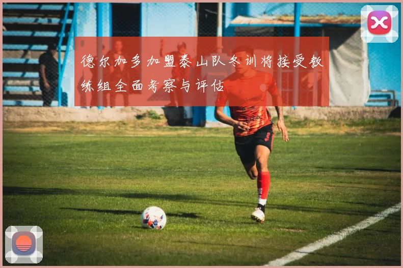 德尔加多加盟泰山队冬训将接受教练组全面考察与评估