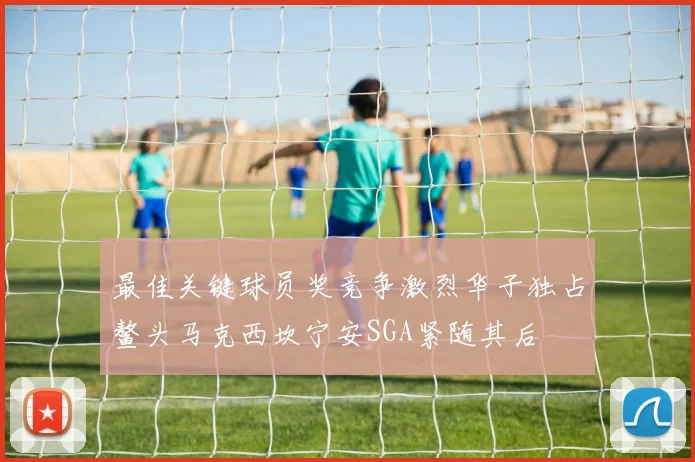 最佳关键球员奖竞争激烈华子独占鳌头马克西坎宁安SGA紧随其后