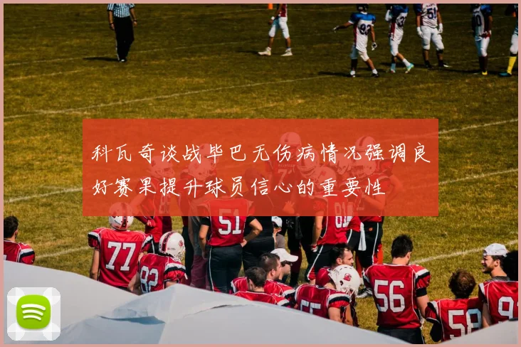 科瓦奇谈战毕巴无伤病情况强调良好赛果提升球员信心的重要性