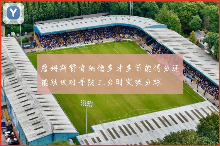 詹姆斯赞肯纳德多才多艺能得分还能助攻对手防三分时突破分球