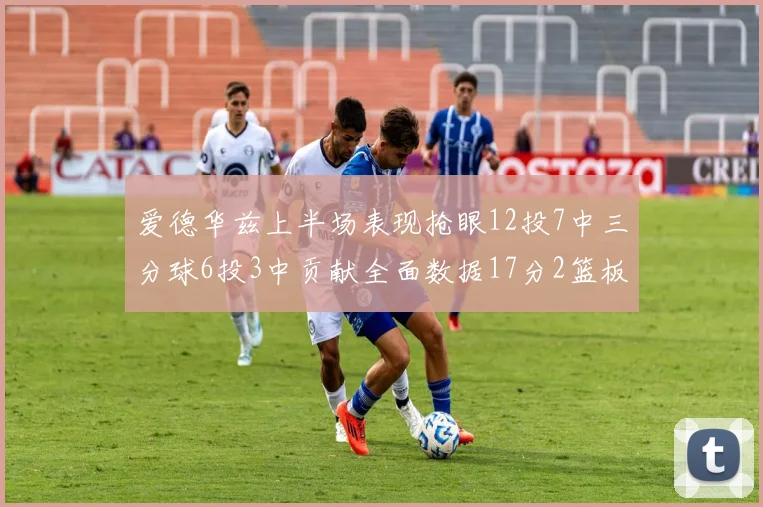 爱德华兹上半场表现抢眼12投7中三分球6投3中贡献全面数据17分2篮板3助攻2抢断1盖帽