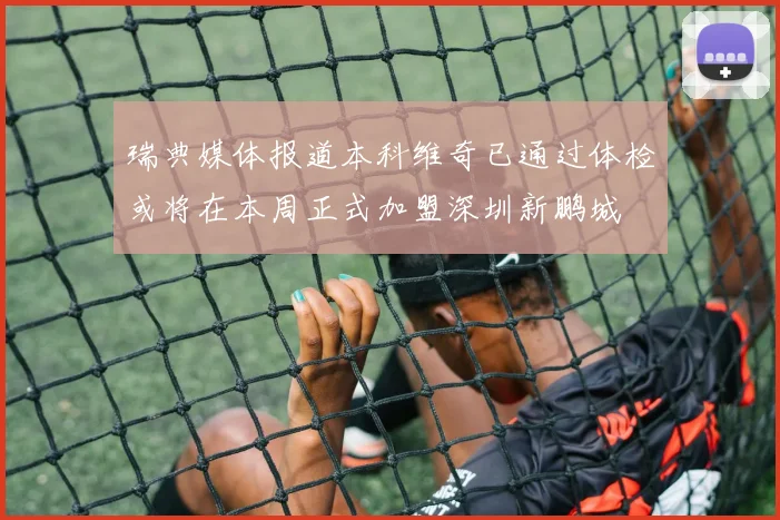 瑞典媒体报道本科维奇已通过体检或将在本周正式加盟深圳新鹏城