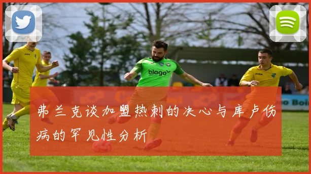 弗兰克谈加盟热刺的决心与库卢伤病的罕见性分析
