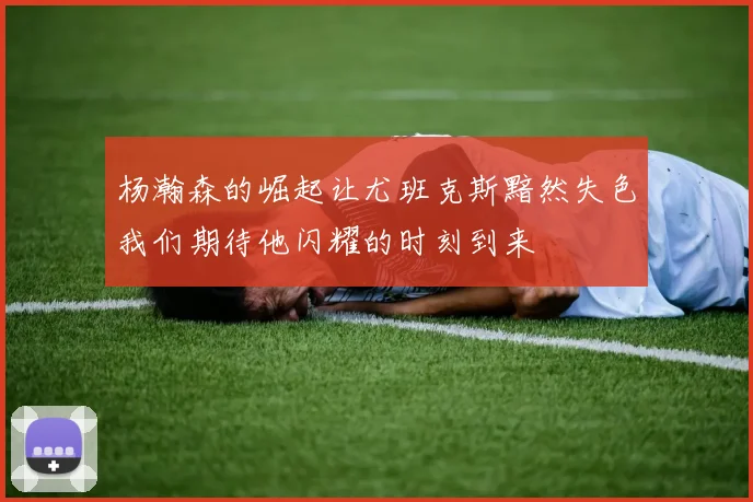 杨瀚森的崛起让尤班克斯黯然失色我们期待他闪耀的时刻到来
