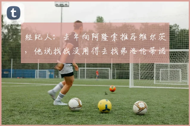 经纪人：去年向阿隆索推荐维尔茨，他说找我没用得去找弗洛伦蒂诺