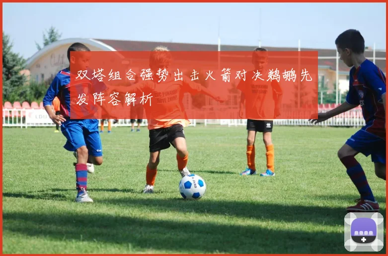 双塔组合强势出击火箭对决鹈鹕先发阵容解析