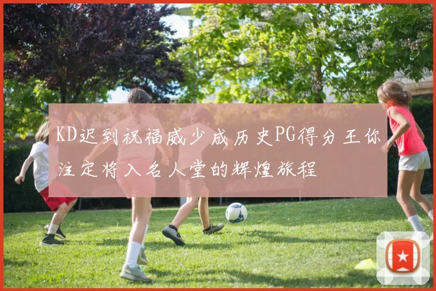 KD迟到祝福威少成历史PG得分王你注定将入名人堂的辉煌旅程