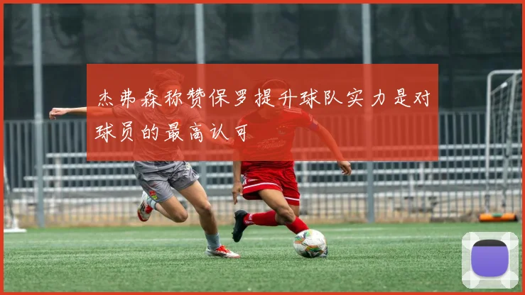 杰弗森称赞保罗提升球队实力是对球员的最高认可