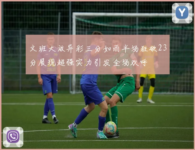文班大放异彩三分如雨半场狂砍23分展现超强实力引发全场欢呼
