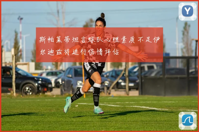 斯帕莱蒂坦言球队心理素质不足伊尔迪兹将进行伤情评估