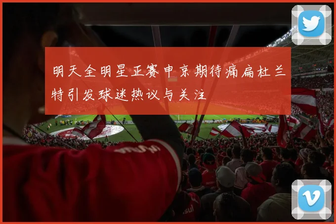 明天全明星正赛申京期待痛扁杜兰特引发球迷热议与关注