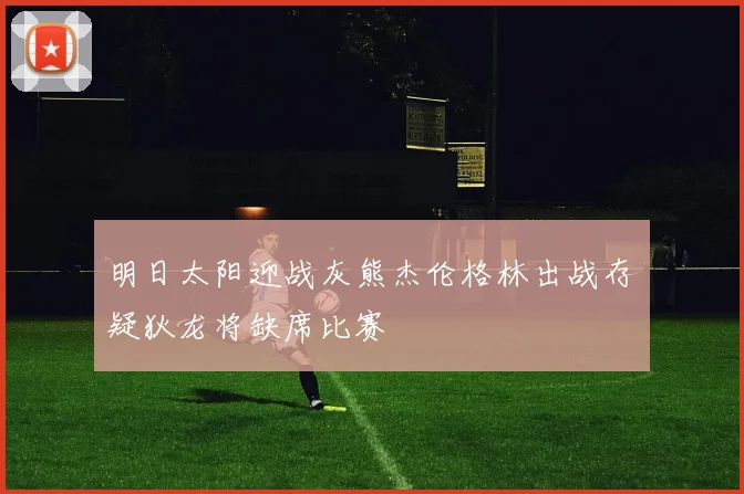 明日太阳迎战灰熊杰伦格林出战存疑狄龙将缺席比赛