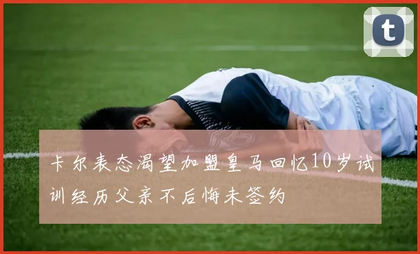 卡尔表态渴望加盟皇马回忆10岁试训经历父亲不后悔未签约