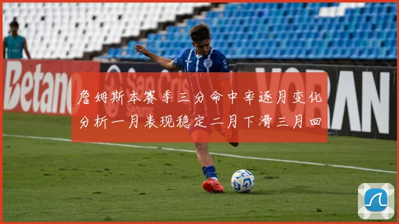 詹姆斯本赛季三分命中率逐月变化分析一月表现稳定二月下滑三月回暖