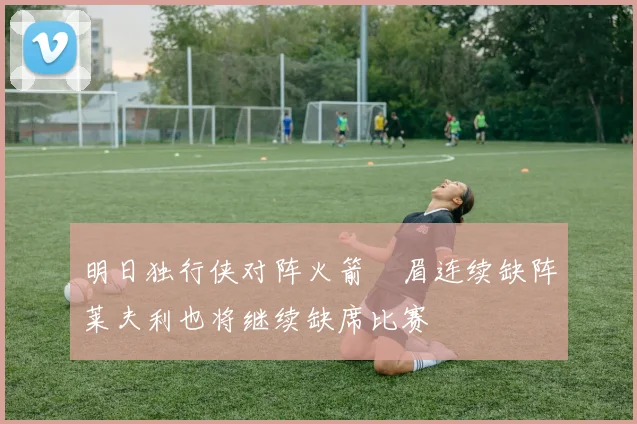 明日独行侠对阵火箭濃眉连续缺阵莱夫利也将继续缺席比赛