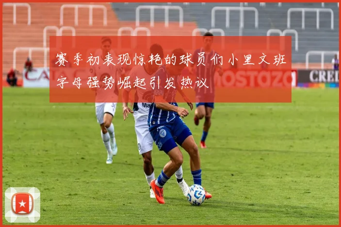 赛季初表现惊艳的球员们小里文班字母强势崛起引发热议