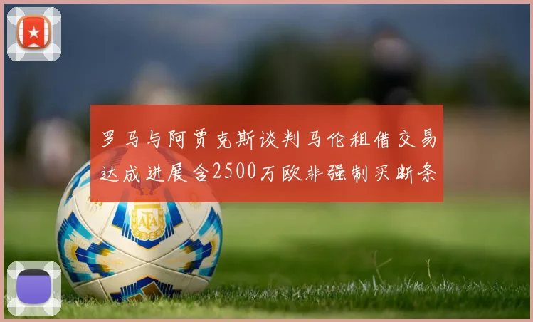 罗马与阿贾克斯谈判马伦租借交易达成进展含2500万欧非强制买断条款