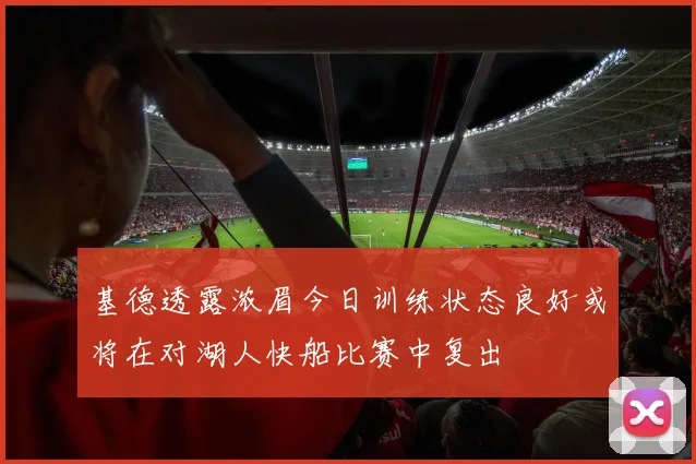 基德透露浓眉今日训练状态良好或将在对湖人快船比赛中复出