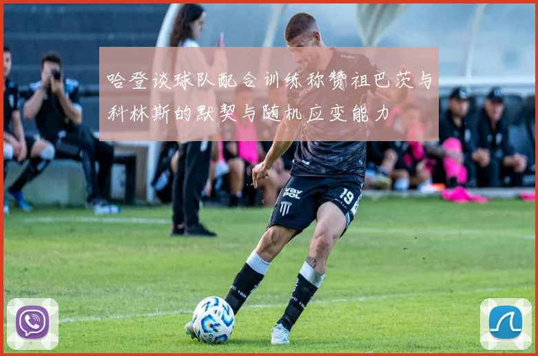 哈登谈球队配合训练称赞祖巴茨与科林斯的默契与随机应变能力