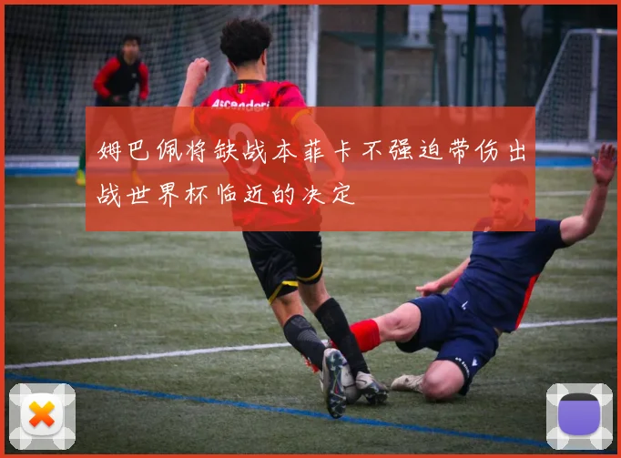 姆巴佩将缺战本菲卡不强迫带伤出战世界杯临近的决定