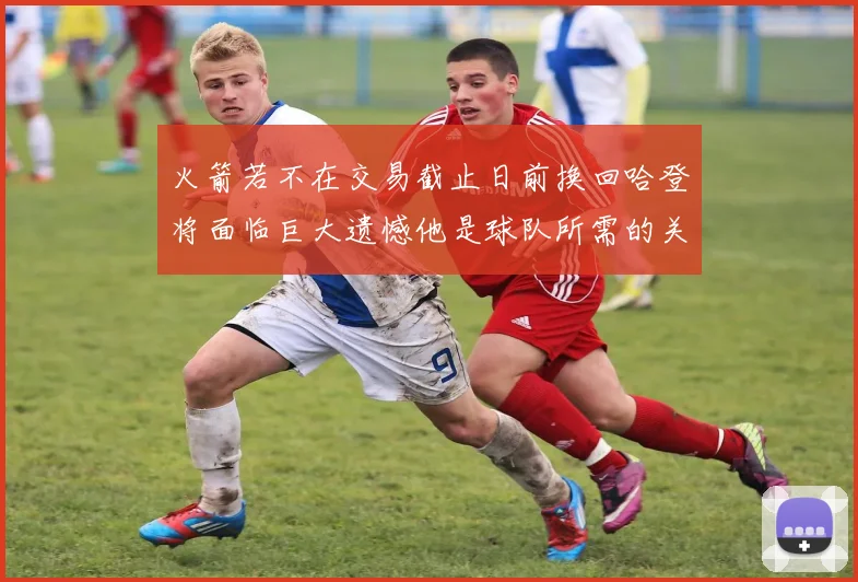 火箭若不在交易截止日前换回哈登将面临巨大遗憾他是球队所需的关键拼图