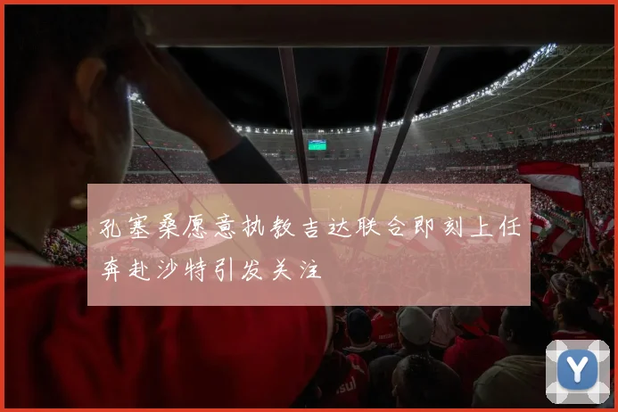 孔塞桑愿意执教吉达联合即刻上任奔赴沙特引发关注
