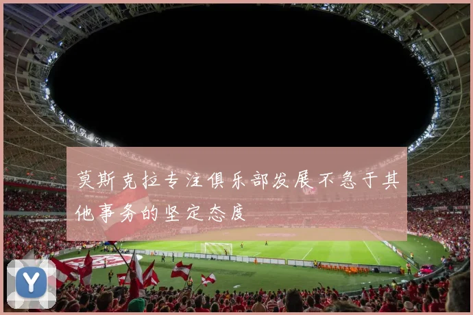 莫斯克拉专注俱乐部发展不急于其他事务的坚定态度