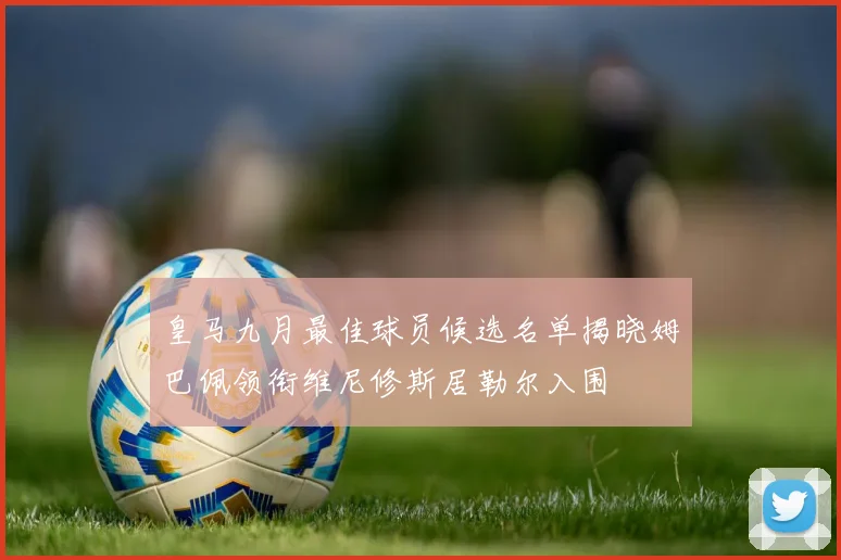皇马九月最佳球员候选名单揭晓姆巴佩领衔维尼修斯居勒尔入围