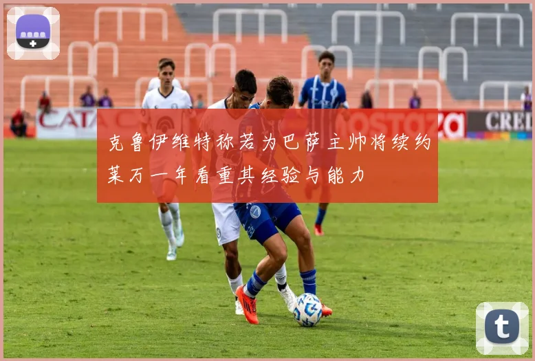 克鲁伊维特称若为巴萨主帅将续约莱万一年看重其经验与能力