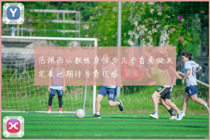 范佩西以教练身份为儿子首秀做决定表达期待与责任感