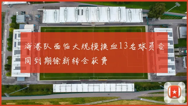 海港队面临大规模换血13名球员合同到期徐新转会获费