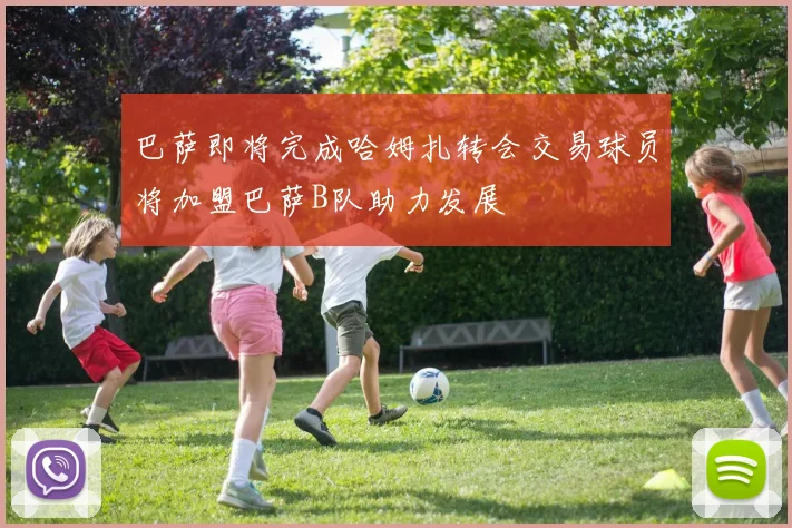 巴萨即将完成哈姆扎转会交易球员将加盟巴萨B队助力发展