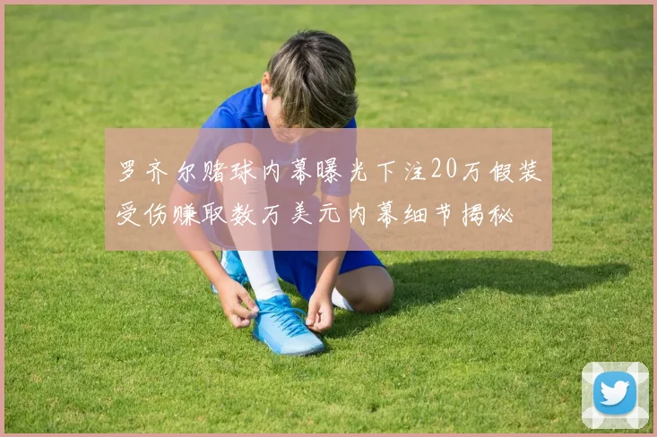 罗齐尔赌球内幕曝光下注20万假装受伤赚取数万美元内幕细节揭秘