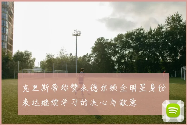 克里斯蒂称赞米德尔顿全明星身份表达继续学习的决心与敬意