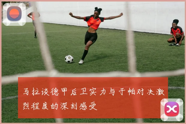 马拉谈德甲后卫实力与于帕对决激烈程度的深刻感受