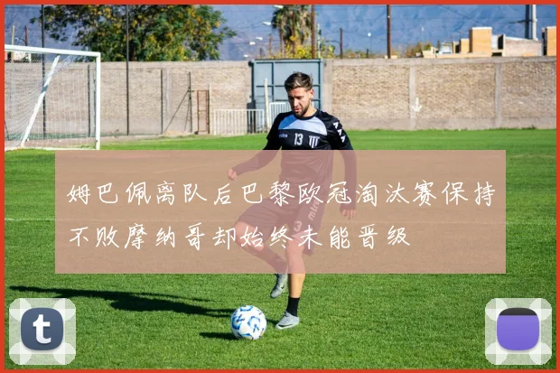 姆巴佩离队后巴黎欧冠淘汰赛保持不败摩纳哥却始终未能晋级