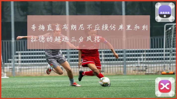 夸梅直言布朗尼不应模仿库里和利拉德的超远三分风格